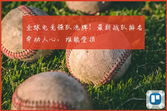 全球电竞强队洗牌！最新战队排名牵动人心，谁能登顶