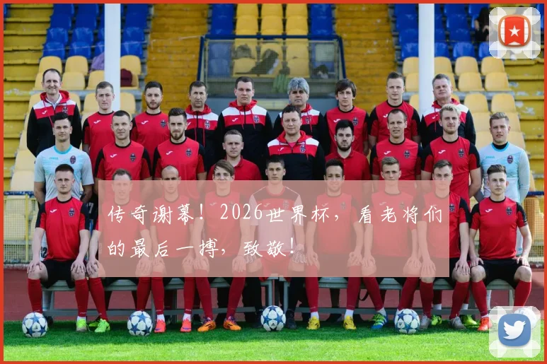 传奇谢幕！2026世界杯，看老将们的最后一搏，致敬！