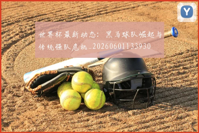 世界杯最新动态：黑马球队崛起与传统强队危机_20260601133930