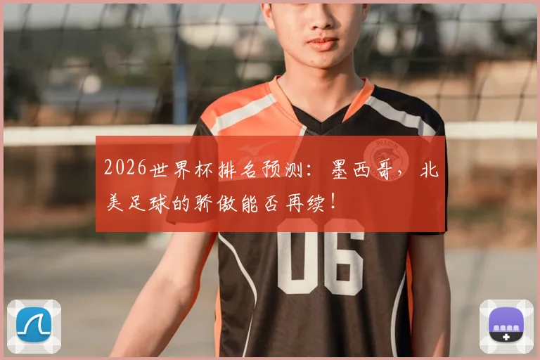 2026世界杯排名预测：墨西哥，北美足球的骄傲能否再续！